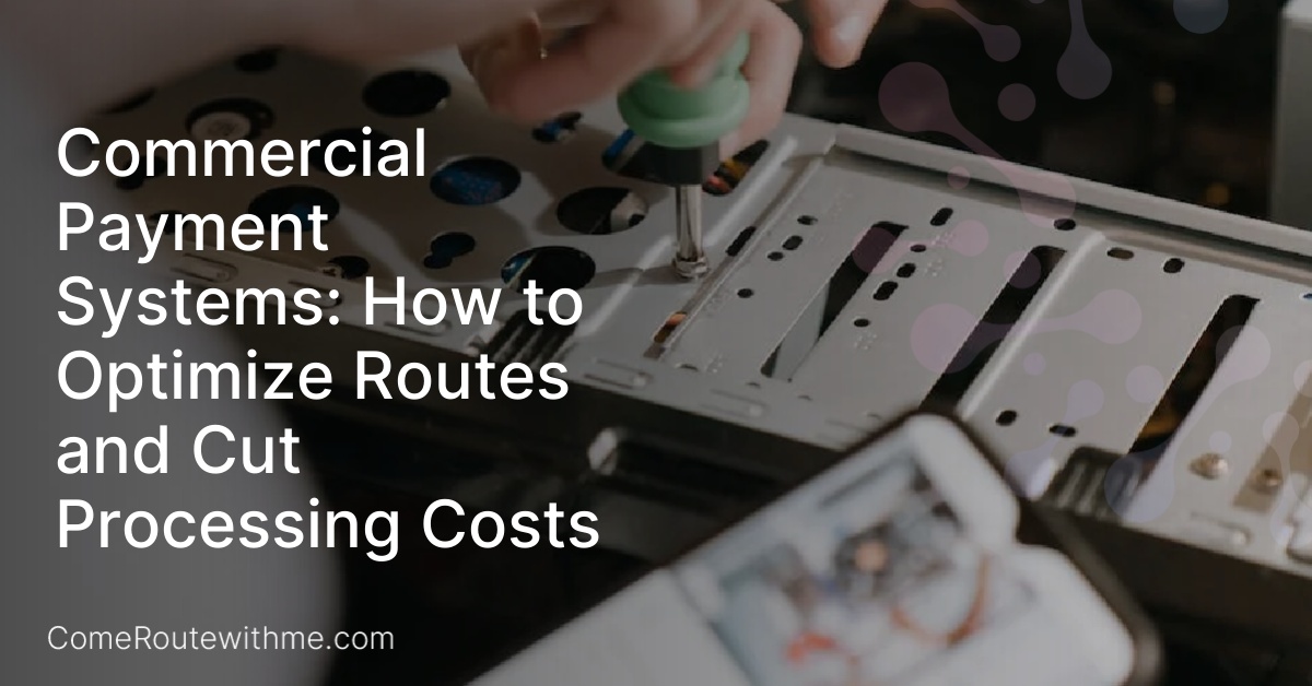 Commercial Payment Systems: How to Optimize Routes and Cut Processing Costs